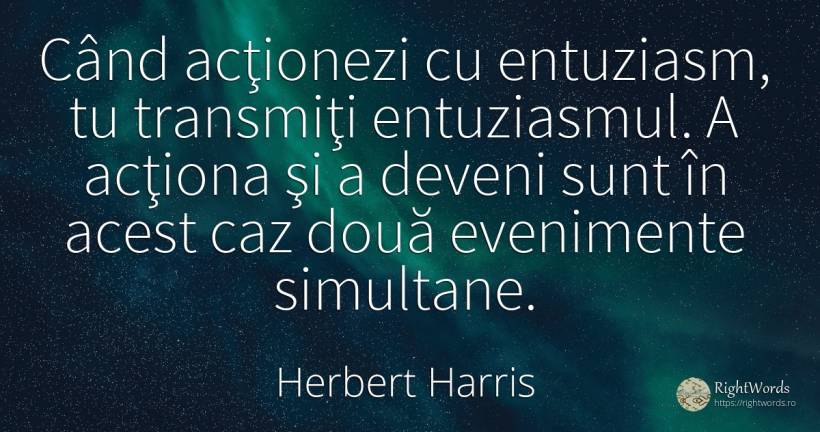 Când acţionezi cu entuziasm, tu transmiţi entuziasmul. A... - Herbert Harris, citat despre entuziasm, evenimente, lege, succes