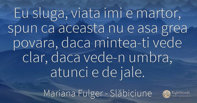 Eu sluga, viata imi e martor, spun ca aceasta nu e asa... - Mariana Fulger, citat despre slăbiciune, povară, umbră, minte, viață