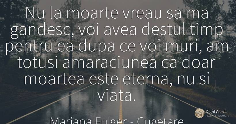 Nu la moarte vreau sa ma gandesc, voi avea destul timp... - Mariana Fulger, citat despre cugetare, moarte, timp, viață