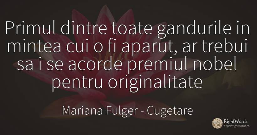 Primul dintre toate gandurile in mintea cui o fi aparut, ... - Mariana Fulger, citat despre cugetare, originalitate, minte