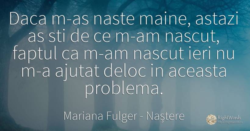 Daca m-as naste maine, astazi as sti de ce m-am nascut, ... - Mariana Fulger, citat despre naștere, probleme