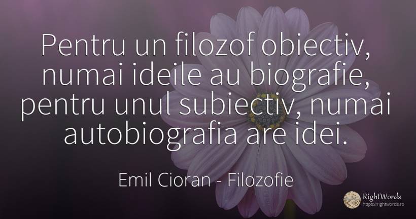 Pentru un filozof obiectiv, numai ideile au biografie, ... - Emil Cioran, citat despre filozofie, scop, idee