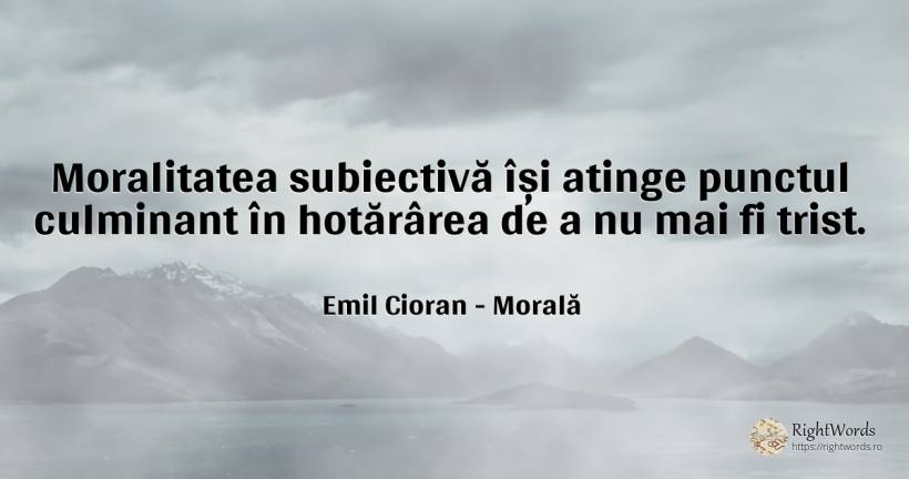 Moralitatea subiectivă își atinge punctul culminant în... - Emil Cioran, citat despre morală, tristețe