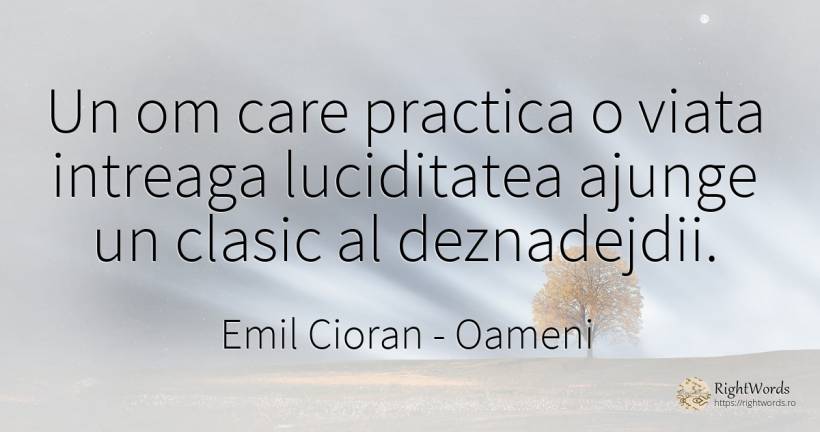 Un om care practica o viata intreaga luciditatea ajunge... - Emil Cioran, citat despre oameni, luciditate, viață