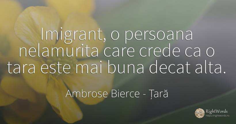 Imigrant, o persoana nelamurita care crede ca o tara este... - Ambrose Bierce, citat despre țară