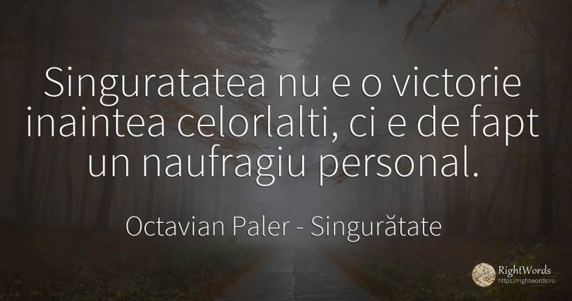 Singuratatea nu e o victorie inaintea celorlalti, ci e de... - Octavian Paler, citat despre singurătate, victorie