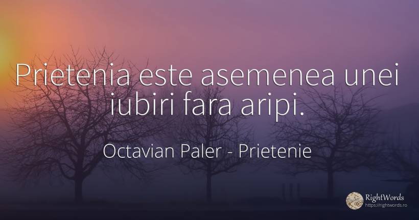 Prietenia este asemenea unei iubiri fara aripi. - Octavian Paler, citat despre prietenie, iubire