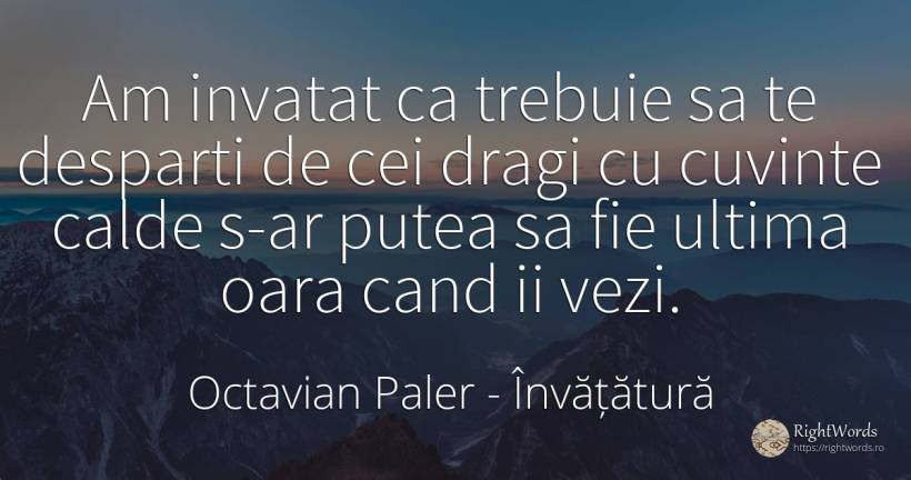 Am invatat ca trebuie sa te desparti de cei dragi cu... - Octavian Paler, citat despre învățătură