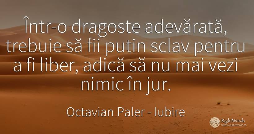 Într-o dragoste adevărată, trebuie să fii putin sclav... - Octavian Paler, citat despre iubire, sclavie, noroc, nimic