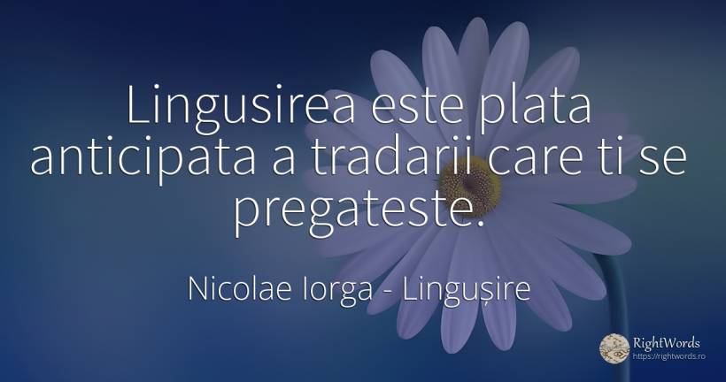 Lingusirea este plata anticipata a tradarii care ti se... - Nicolae Iorga, citat despre lingușire