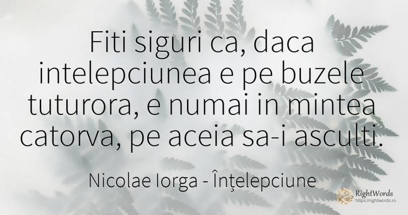 Fiti siguri ca, daca intelepciunea e pe buzele tuturora, ... - Nicolae Iorga, citat despre înțelepciune, minte
