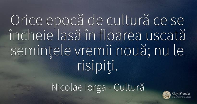 Orice epocă de cultură ce se încheie lasă în floarea... - Nicolae Iorga, citat despre cultură
