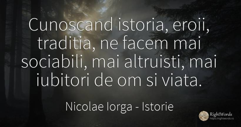 Cunoscand istoria, eroii, traditia, ne facem mai... - Nicolae Iorga, citat despre istorie, tradiție, eroism, viață