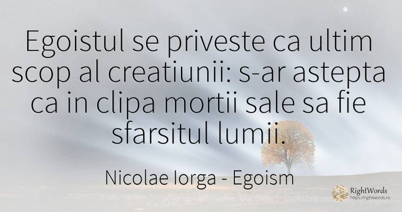 Egoistul se priveste ca ultim scop al creatiunii: s-ar... - Nicolae Iorga, citat despre egoism, sfârșit, scop, moarte, clipă