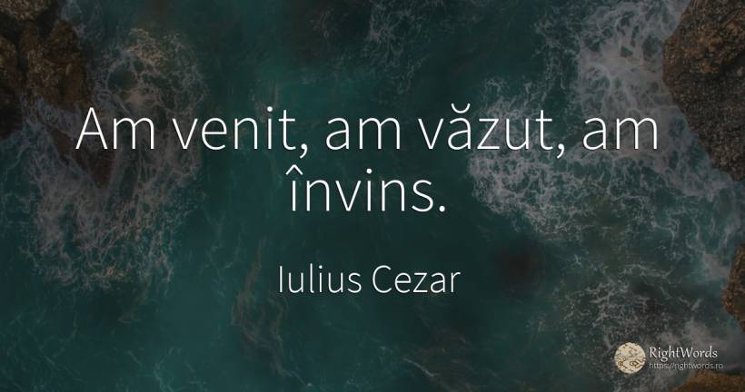 Am venit, am văzut, am învins. - Iulius Cezar