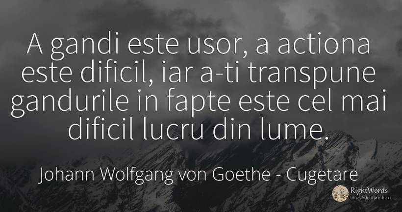 A gandi este usor, a actiona este dificil, iar a-ti... - Johann Wolfgang von Goethe, citat despre cugetare, fapte, lume