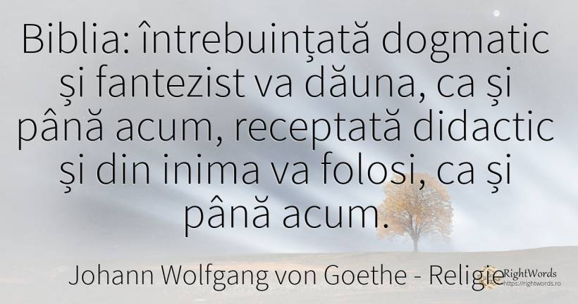Biblia: întrebuințată dogmatic și fantezist va dăuna, ca... - Johann Wolfgang von Goethe, citat despre religie, inimă
