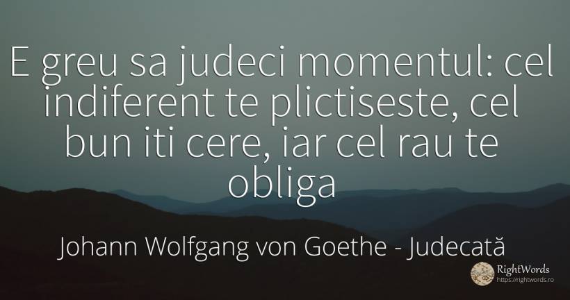 E greu sa judeci momentul: cel indiferent te plictiseste, ... - Johann Wolfgang von Goethe, citat despre judecată, indiferență, rău