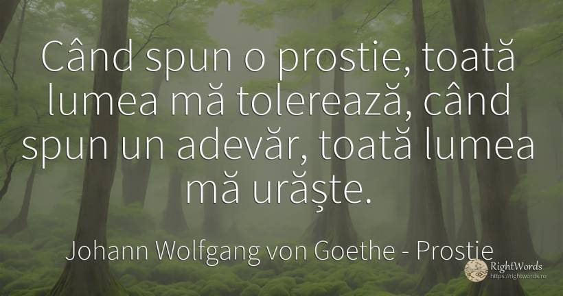 Când spun o prostie, toată lumea mă tolerează, când spun... - Johann Wolfgang von Goethe, citat despre prostie, ură, lume, adevăr