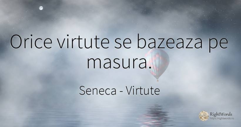 Orice virtute se bazeaza pe masura. - Seneca (Seneca The Younger), citat despre virtute, măsură