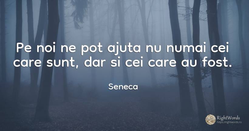 Pe noi ne pot ajuta nu numai cei care sunt, dar si cei... - Seneca (Seneca The Younger)