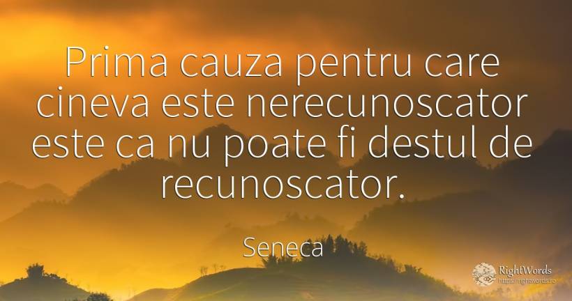 Prima cauza pentru care cineva este nerecunoscator este... - Seneca (Seneca The Younger)
