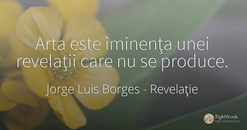 Arta este iminenţa unei revelaţii care nu se produce. - Jorge Luis Borges, citat despre revelaţie