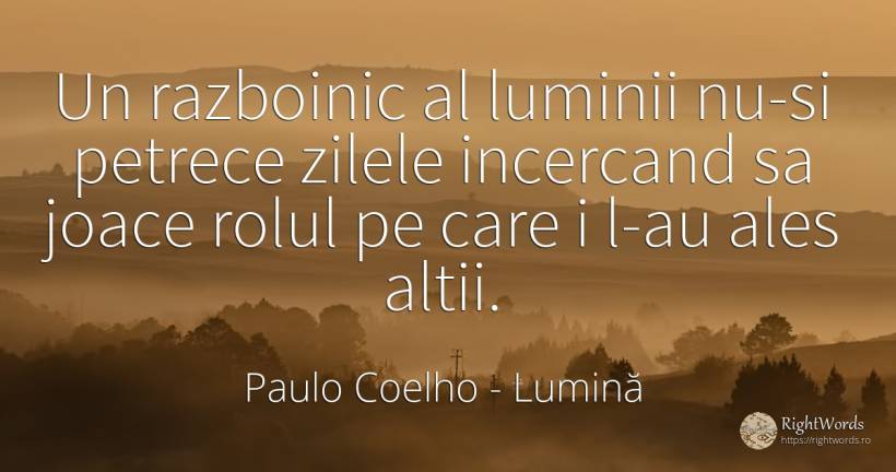 Un razboinic al luminii nu-si petrece zilele incercand sa... - Paulo Coelho, citat despre lumină, zi