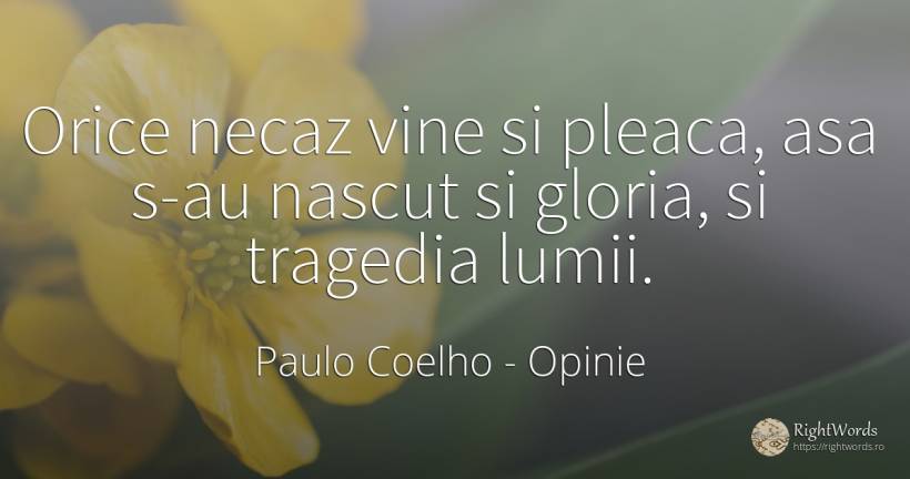 Orice necaz vine si pleaca, asa s-au nascut si gloria, si... - Paulo Coelho, citat despre opinie, tragedie, tristețe, naștere