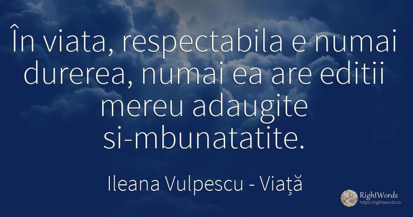 În viata, respectabila e numai durerea, numai ea are... - Ileana Vulpescu, citat despre viață, durere