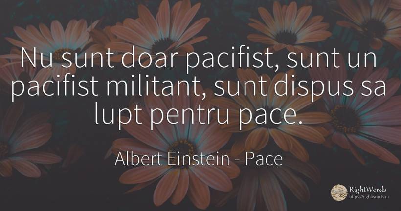 Nu sunt doar pacifist, sunt un pacifist militant, sunt... - Albert Einstein, citat despre pace