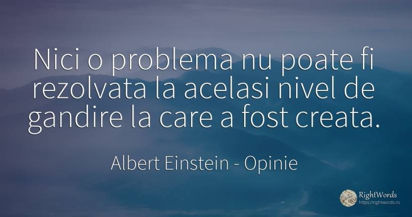 Nici o problema nu poate fi rezolvata la acelasi nivel de... - Albert Einstein, citat despre opinie, cugetare, probleme