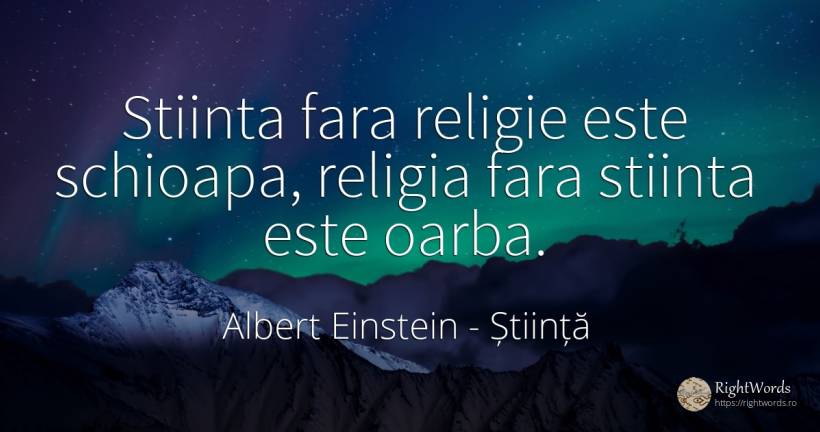 Stiinta fara religie este schioapa, religia fara stiinta... - Albert Einstein, citat despre știință, religie
