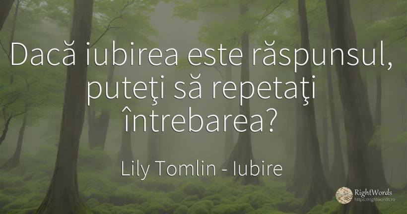 Dacă iubirea este răspunsul, puteţi să repetaţi întrebarea? - Lily Tomlin, citat despre iubire