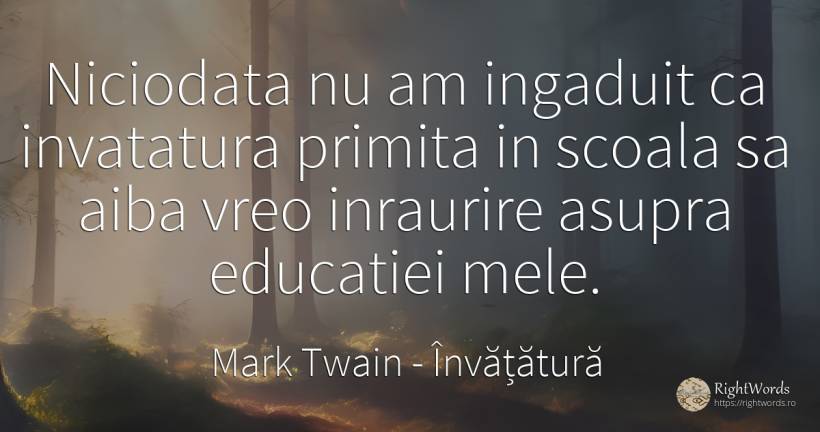 Niciodata nu am ingaduit ca invatatura primita in scoala... - Mark Twain, citat despre învățătură, școală