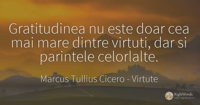 Gratitudinea nu este doar cea mai mare dintre virtuti, ... - Marcus Tullius Cicero, citat despre virtute