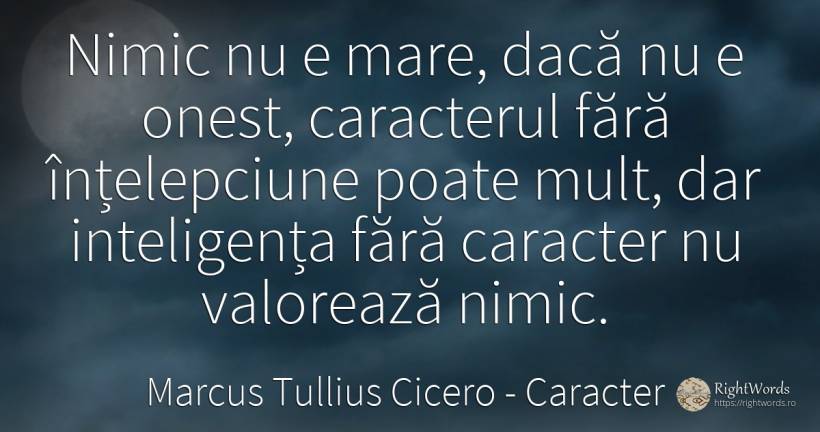 Nimic nu e mare, dacă nu e onest, caracterul fără... - Marcus Tullius Cicero, citat despre caracter, onestitate, înțelepciune, inteligență, nimic