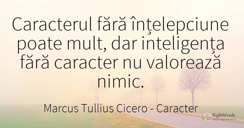 Caracterul fără înțelepciune poate mult, dar inteligența... - Marcus Tullius Cicero, citat despre caracter, înțelepciune, inteligență, nimic