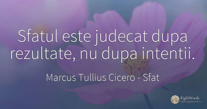 Sfatul este judecat dupa rezultate, nu dupa intentii. - Marcus Tullius Cicero, citat despre sfat, judecată