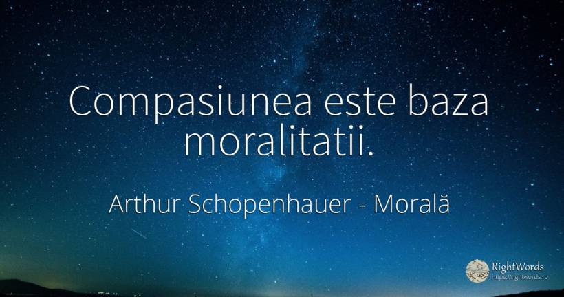 Compasiunea este baza moralitatii. - Arthur Schopenhauer, citat despre morală