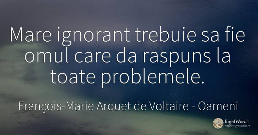 Mare ignorant trebuie sa fie omul care da raspuns la... - François-Marie Arouet de Voltaire, citat despre oameni, ignoranță, probleme
