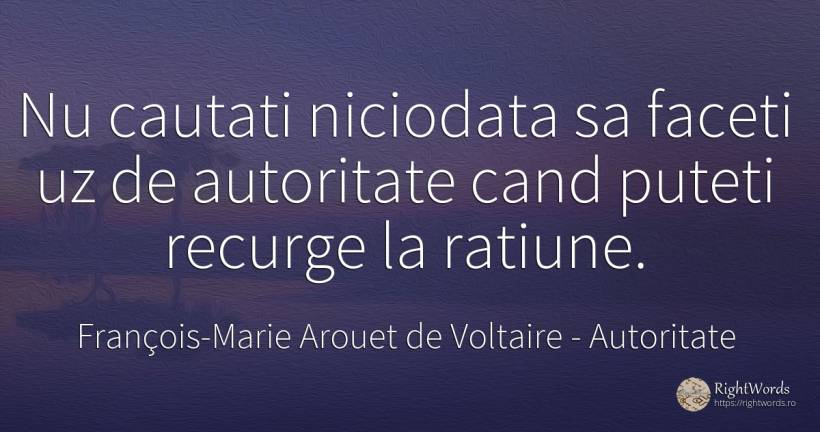 Nu cautati niciodata sa faceti uz de autoritate cand... - François-Marie Arouet de Voltaire, citat despre autoritate, rațiune