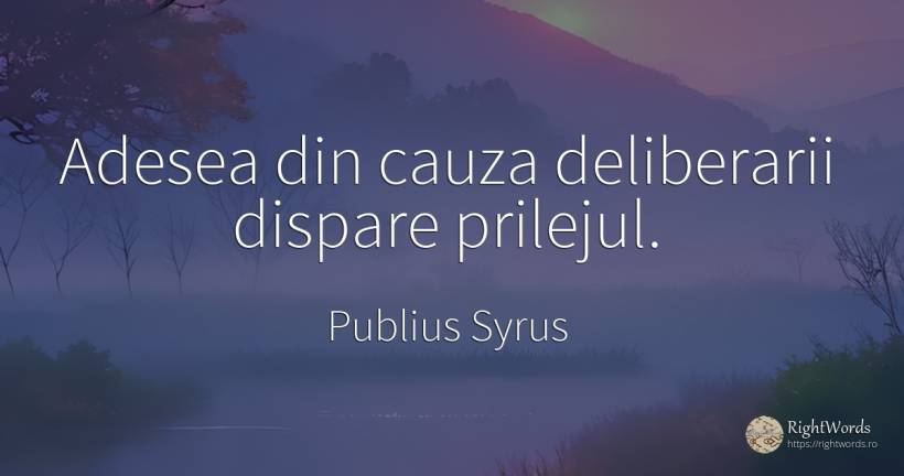 Adesea din cauza deliberarii dispare prilejul. - Publius Syrus