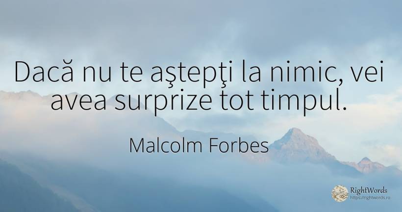 Dacă nu te aştepţi la nimic, vei avea surprize tot timpul. - Malcolm Forbes
