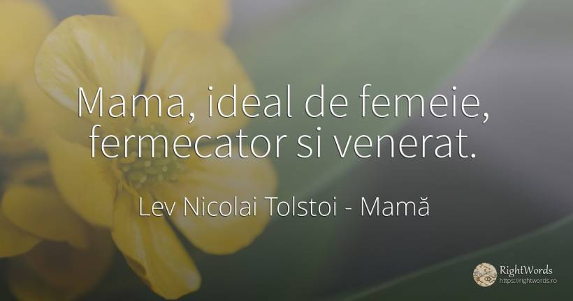 Mama, ideal de femeie, fermecator si venerat. - Contele Lev Nikolaevici Tolstoi, (Leo Tolstoy), citat despre mamă, respect, ideal, femeie