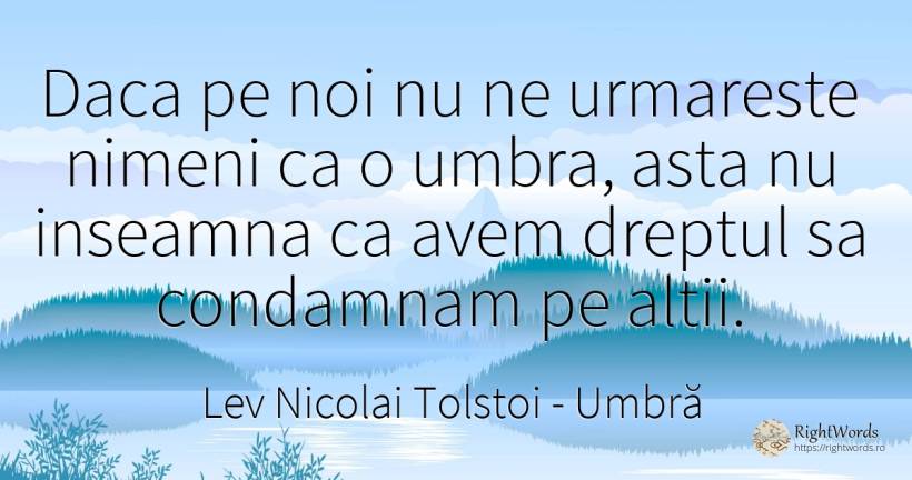 Daca pe noi nu ne urmareste nimeni ca o umbra, asta nu... - Contele Lev Nikolaevici Tolstoi, (Leo Tolstoy), citat despre umbră