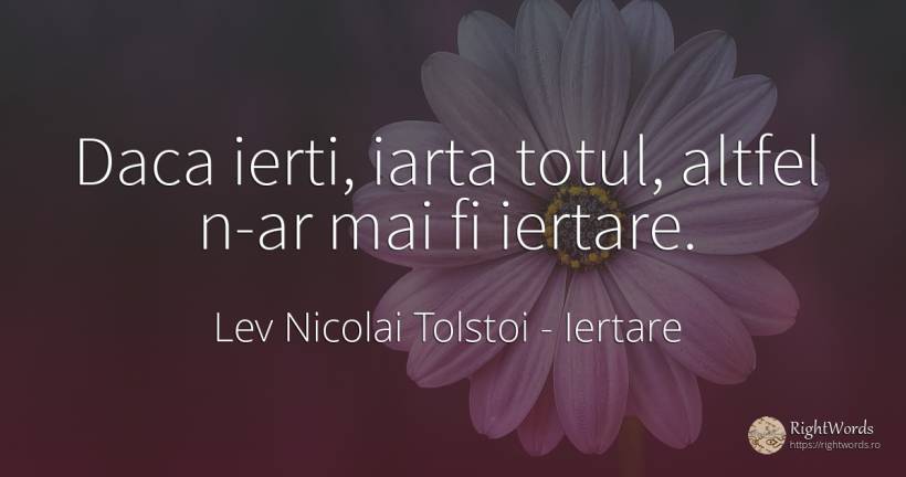 Daca ierti, iarta totul, altfel n-ar mai fi iertare. - Contele Lev Nikolaevici Tolstoi, (Leo Tolstoy), citat despre iertare