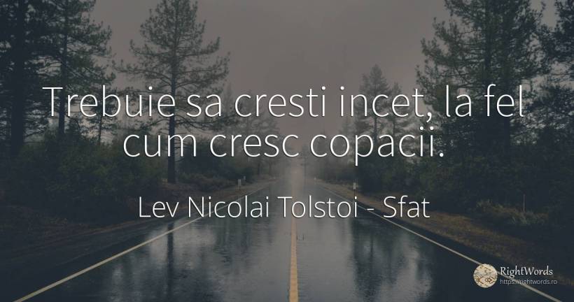 Trebuie sa cresti incet, la fel cum cresc copacii. - Contele Lev Nikolaevici Tolstoi, (Leo Tolstoy), citat despre sfat