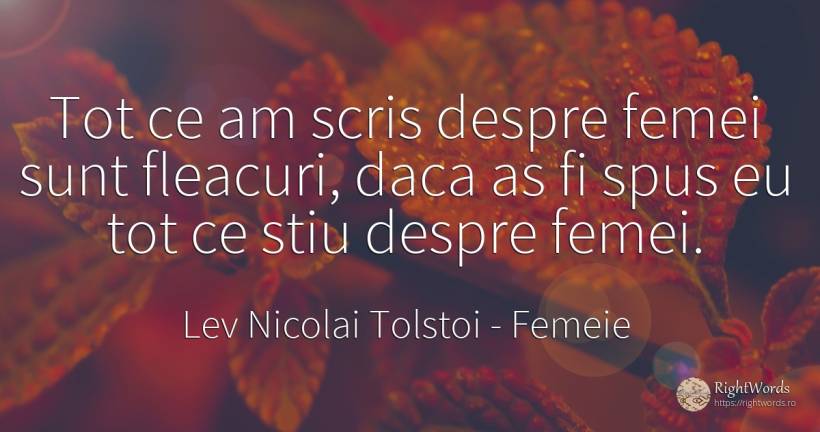 Tot ce am scris despre femei sunt fleacuri, daca as fi... - Contele Lev Nikolaevici Tolstoi, (Leo Tolstoy), citat despre femeie, scris