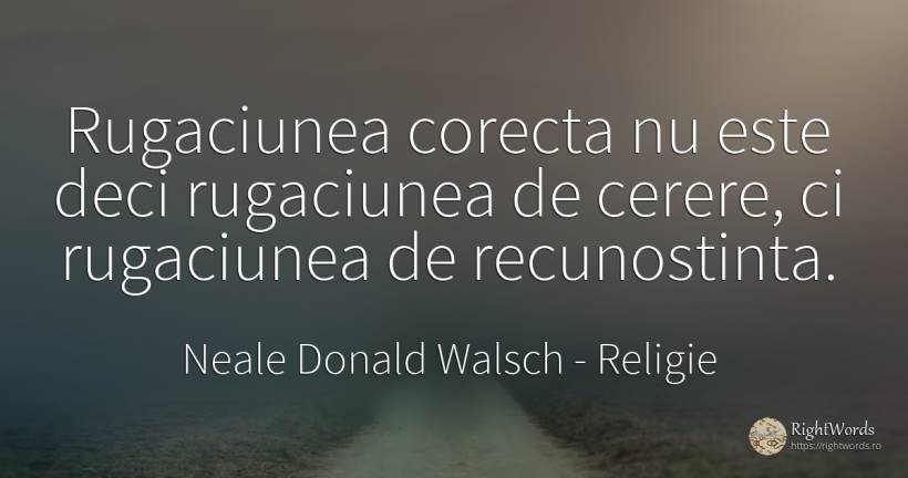 Rugaciunea corecta nu este deci rugaciunea de cerere, ci... - Neale Donald Walsch, citat despre religie, rugăciune, recunoștința, conversație, dumnezeu